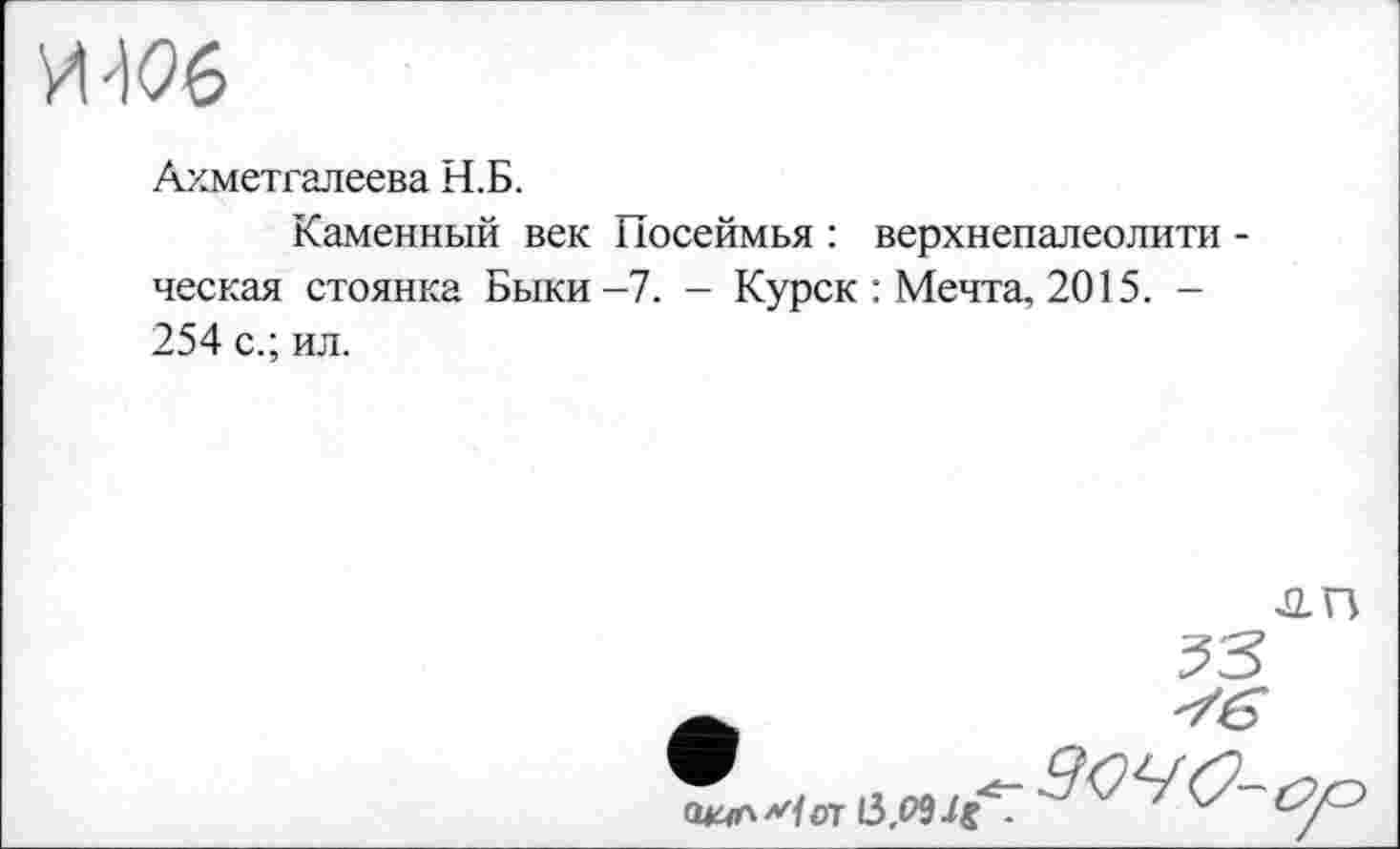 ﻿Ахметгалеева Н.Б.
Каменный век Посеймья : верхнепалеолити -ческая стоянка Быки-7. - Курск : Мечта, 2015. -254 с.; ил.
41П
от 13.09 -Ig ■